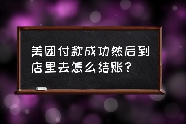 美团怎么与商户结算 美团付款成功然后到店里去怎么结账？