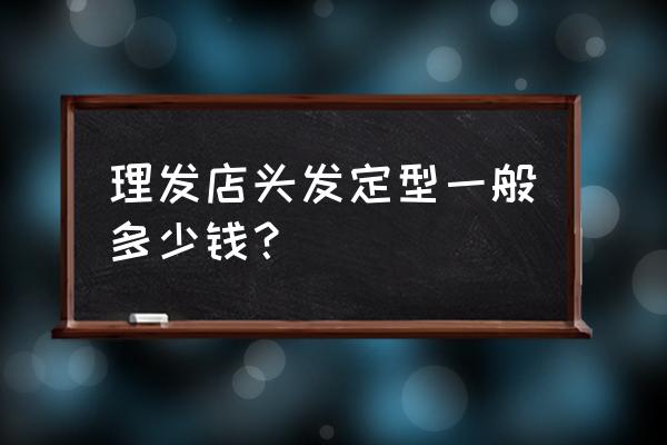 卷发加定型大概多少钱 理发店头发定型一般多少钱？