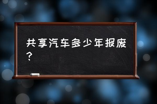 相似模式的共享汽车还能活多久 共享汽车多少年报废？