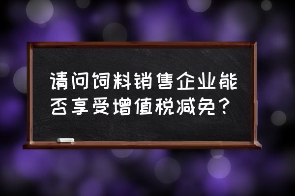 饲料产品销售免税吗 请问饲料销售企业能否享受增值税减免？