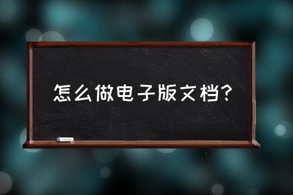 怎么弄电子版文件怎么弄 怎么做电子版文档？