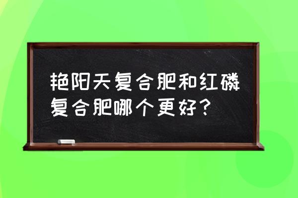 艳阳天复合肥好吗 艳阳天复合肥和红磷复合肥哪个更好？