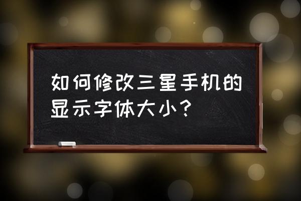 如何设置三星手机字体大小 如何修改三星手机的显示字体大小？