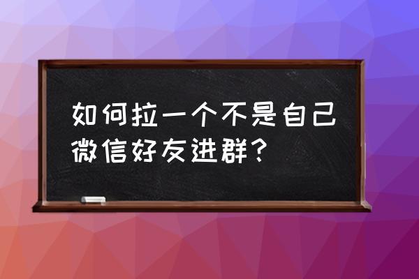 不是好友如何拉进微信群 如何拉一个不是自己微信好友进群？