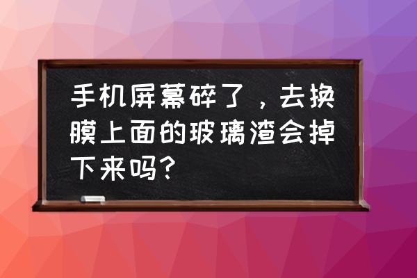 手机外屏碎了会有玻璃渣吗 手机屏幕碎了，去换膜上面的玻璃渣会掉下来吗？