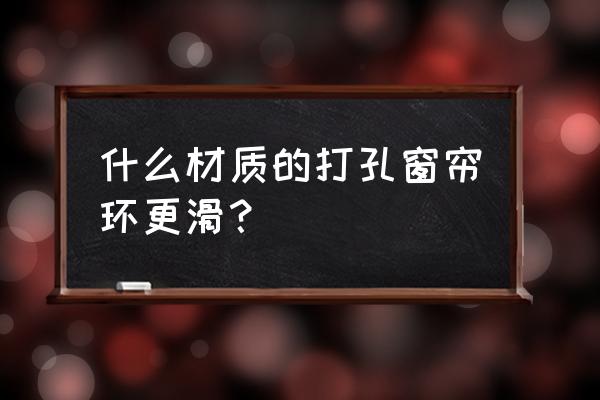 打孔窗帘环什么材料好 什么材质的打孔窗帘环更滑？