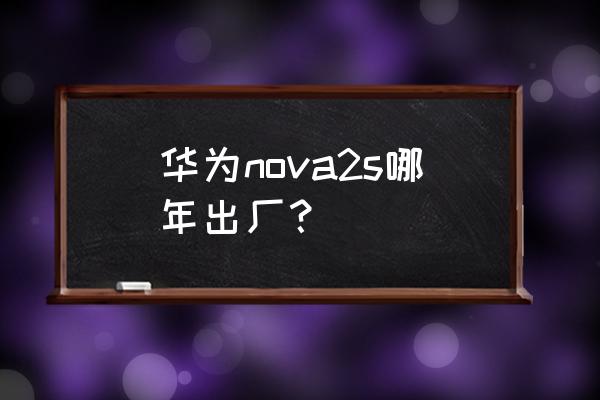 华为nova2s啥时候上市的 华为nova2s哪年出厂？