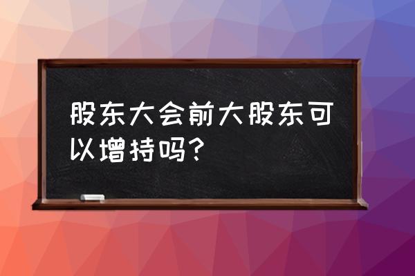 大股东增持需要公告吗 股东大会前大股东可以增持吗？