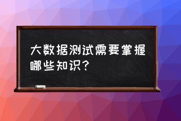 大数据的测试都需要注意什么时候 大数据测试需要掌握哪些知识？