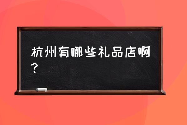 杭州礼品城有哪些东西 杭州有哪些礼品店啊？