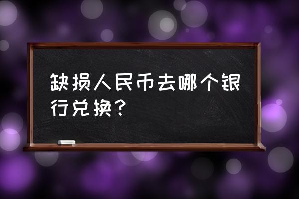 人民币缺陷去哪换 缺损人民币去哪个银行兑换？