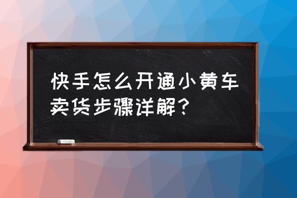 小黄车怎么添加主页 快手怎么开通小黄车卖货步骤详解？