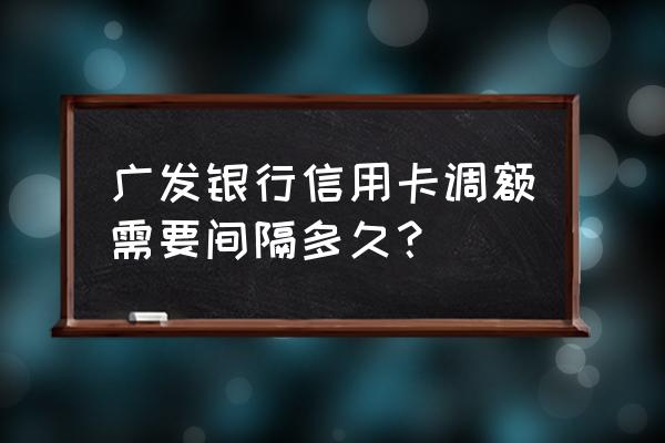 广发银行信用卡多久调额一次 广发银行信用卡调额需要间隔多久？