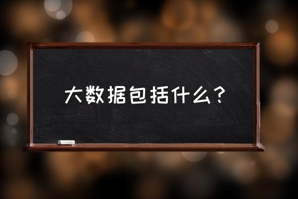 数据组织常用的大数据组件有哪些 大数据包括什么？