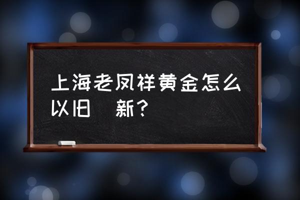 换老凤祥黄金怎么收费 上海老凤祥黄金怎么以旧換新？