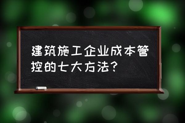 将施工现场管理如何节约成本 建筑施工企业成本管控的七大方法？