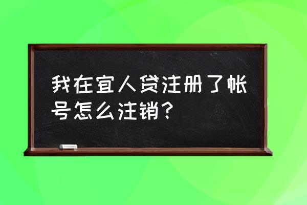 宜人贷里怎么更换手机号码 我在宜人贷注册了帐号怎么注销？