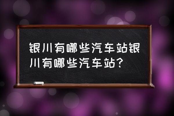 银川长途汽车站在哪儿 银川有哪些汽车站银川有哪些汽车站？