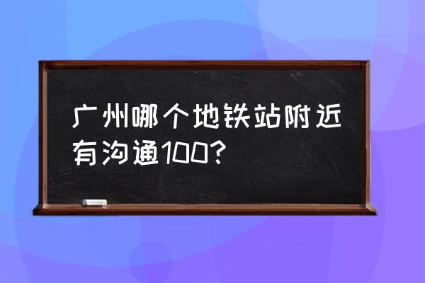 龙归沟通100地铁哪个出口 广州哪个地铁站附近有沟通100？