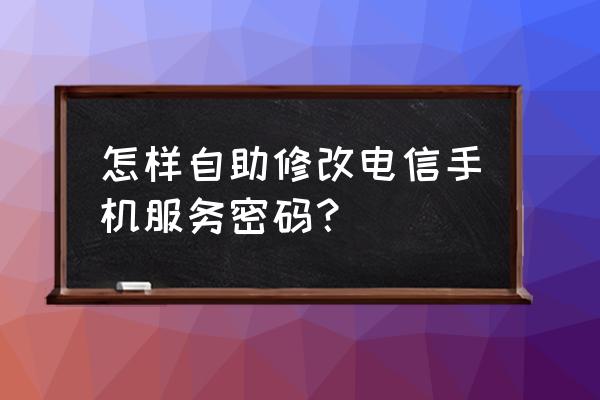 电信手机密码怎么改 怎样自助修改电信手机服务密码？