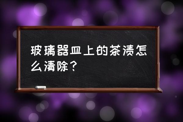 如何清除玻璃茶具茶垢 玻璃器皿上的茶渍怎么清除？