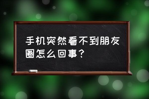 微信为啥看不到朋友圈 手机突然看不到朋友圈怎么回事？