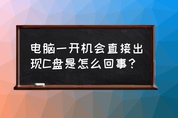 电脑一开机c盘自动弹出为什么啊 电脑一开机会直接出现C盘是怎么回事？