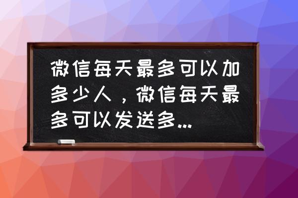 微信好友验证一天几次 微信每天最多可以加多少人，微信每天最多可以发送多少条好友验证。如果发送的好友验证太多了，会出现什么？