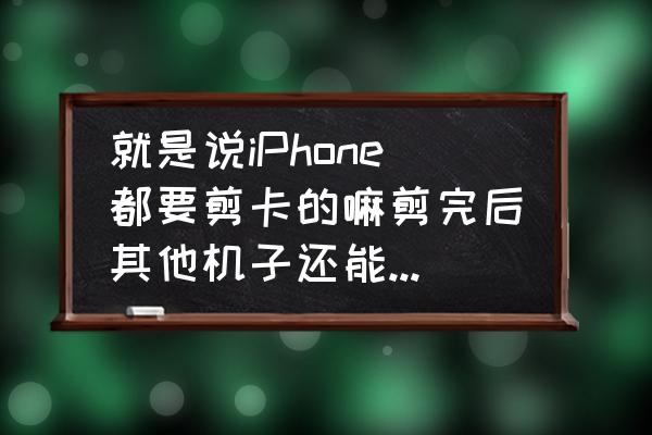 苹果手机将大卡减掉能用吗 就是说iPhone都要剪卡的嘛剪完后其他机子还能不能用那卡？