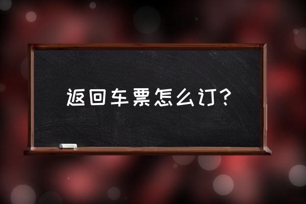 怎样买返程车票 返回车票怎么订？