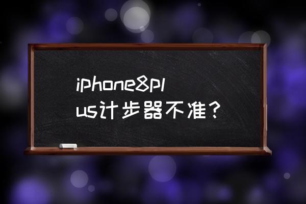 苹果手机测步数准吗 iphone8plus计步器不准？