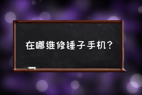 华强北哪里有锤子手机维修 在哪维修锤子手机？