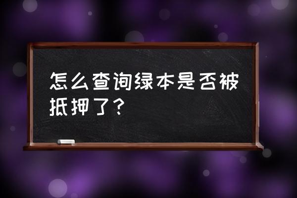 怎么能查到汽车绿本抵押到哪里 怎么查询绿本是否被抵押了？