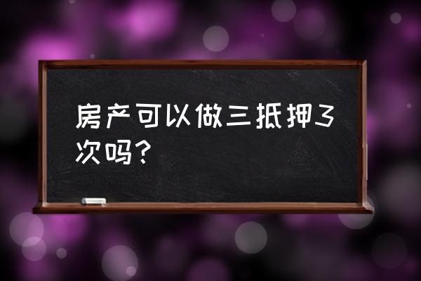 最高额抵押可以多次抵押吗 房产可以做三抵押3次吗？