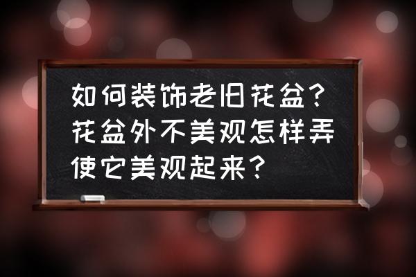 如何装漂亮花盆 如何装饰老旧花盆？花盆外不美观怎样弄使它美观起来？