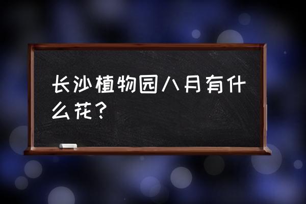 现在长沙植物园有什么花看 长沙植物园八月有什么花？