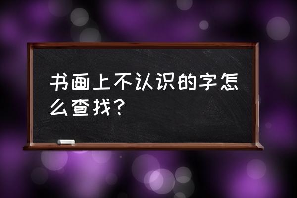 怎样找不认识的字体 书画上不认识的字怎么查找？