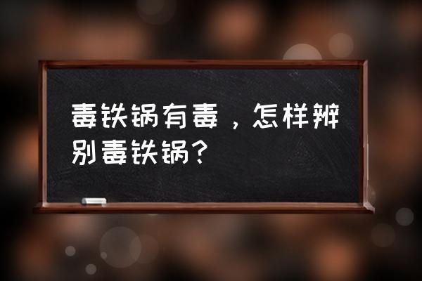 有毒铁锅啥样 毒铁锅有毒，怎样辨别毒铁锅？