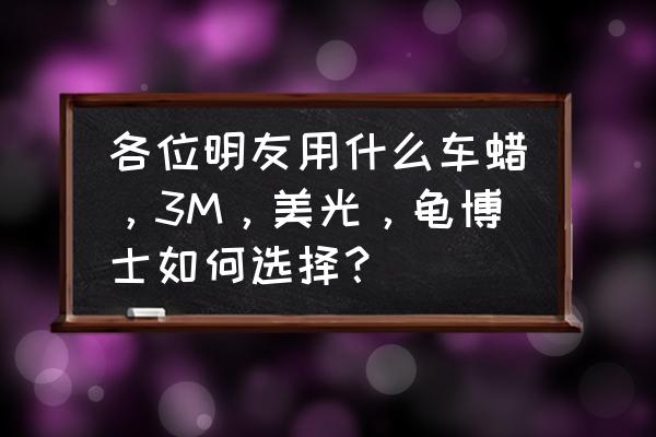 美光车蜡比龟牌车蜡好吗 各位明友用什么车蜡，3M，美光，龟博士如何选择？