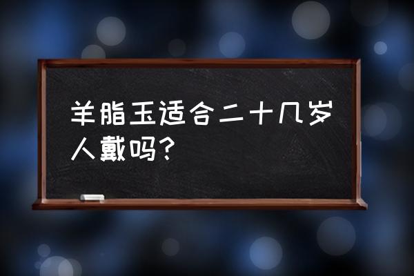 缺金的人能不能戴玉石 羊脂玉适合二十几岁人戴吗？