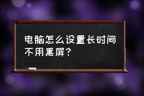 电脑如何设置长时不用黑屏 电脑怎么设置长时间不用黑屏？