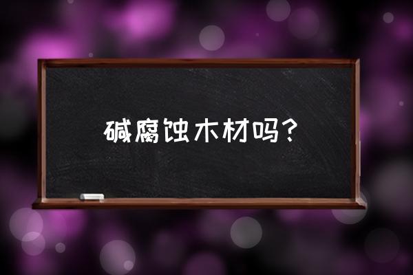 碱水泡木料可以吗 碱腐蚀木材吗？