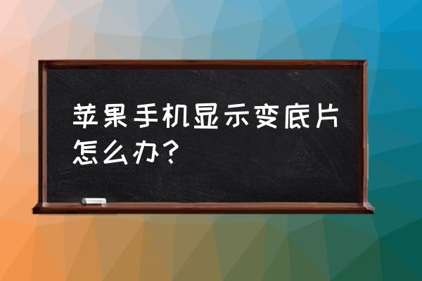 苹果手机屏幕像x光怎么回事 苹果手机显示变底片怎么办？