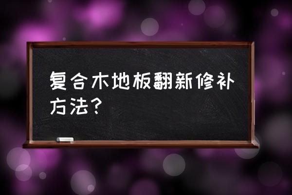 木板怎么翻新 复合木地板翻新修补方法？