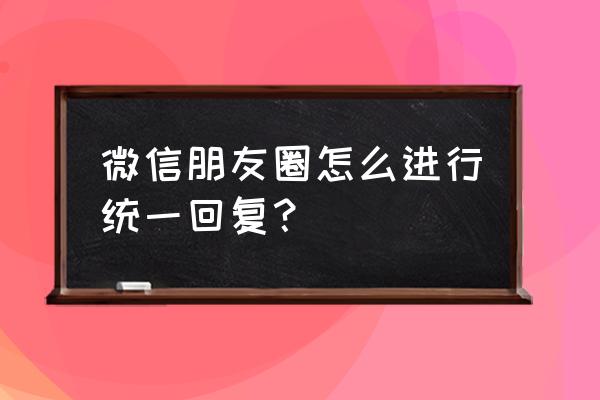 微信怎么统一回复朋友圈消息 微信朋友圈怎么进行统一回复？