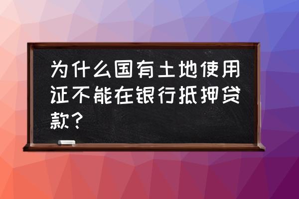 国有土地使用证可以抵押吗 为什么国有土地使用证不能在银行抵押贷款？