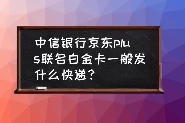 中信信用卡一般什么快递 中信银行京东plus联名白金卡一般发什么快递？