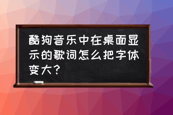 酷狗音乐界面的字体怎么变大 酷狗音乐中在桌面显示的歌词怎么把字体变大？