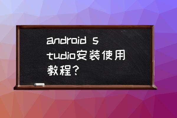 android怎么实现后台安装 android studio安装使用教程？