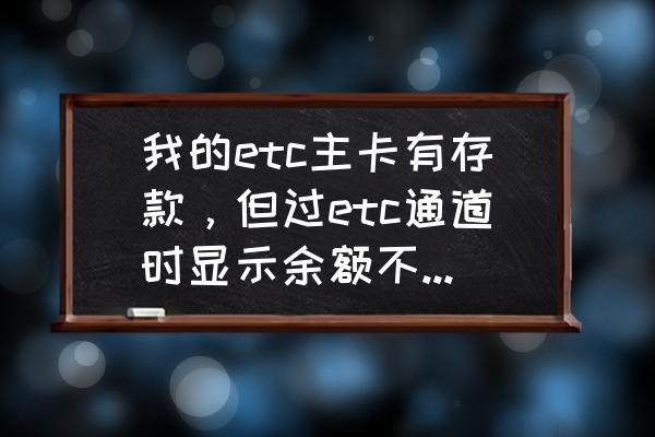 etc记账卡为什么显示余额不足 我的etc主卡有存款，但过etc通道时显示余额不足，是怎么回事？